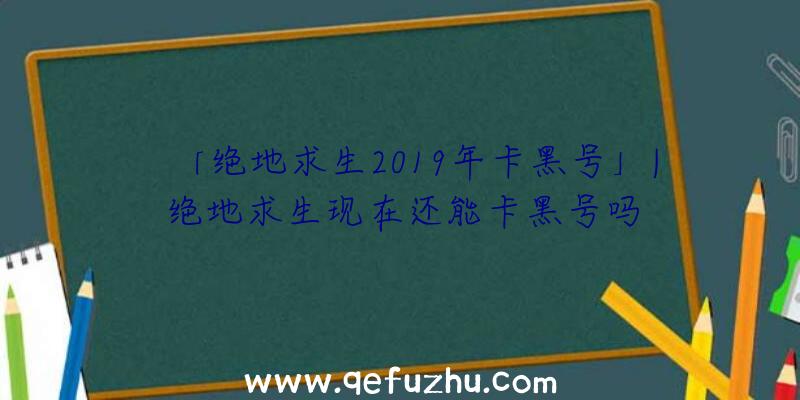 「绝地求生2019年卡黑号」|绝地求生现在还能卡黑号吗